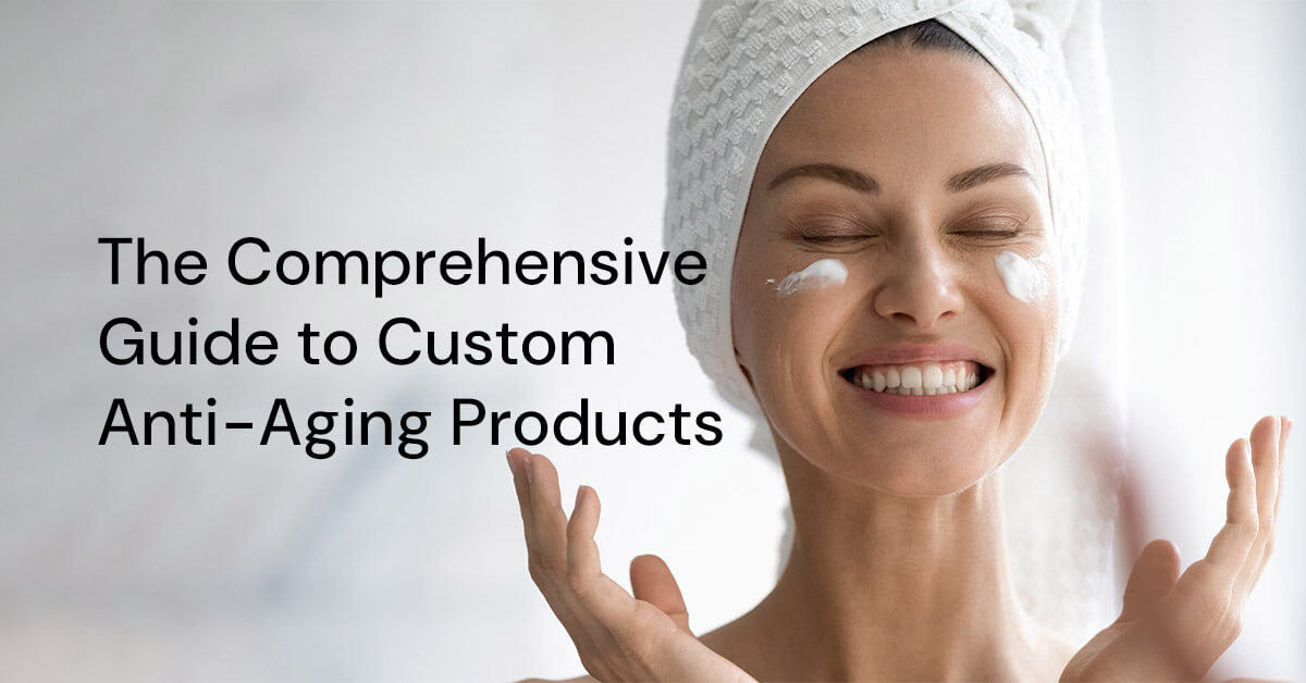 the comprehensive guide to custom anti aging products